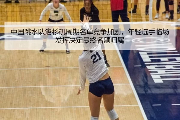 中国跳水队洛杉矶周期名单竞争加剧，年轻选手临场发挥决定最终名额归属